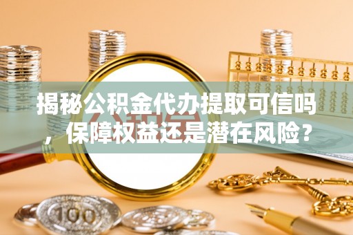 赤壁揭秘公积金代办提取可信吗，保障权益还是潜在风险？