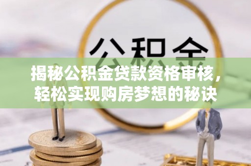 赤壁揭秘公积金贷款资格审核，轻松实现购房梦想的秘诀