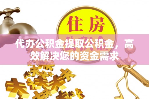 赤壁代办公积金提取公积金，高效解决您的资金需求