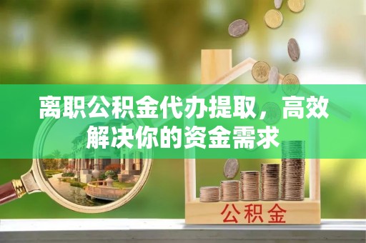 赤壁离职公积金代办提取，高效解决你的资金需求