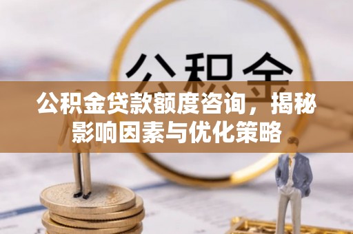 赤壁公积金贷款额度咨询，揭秘影响因素与优化策略