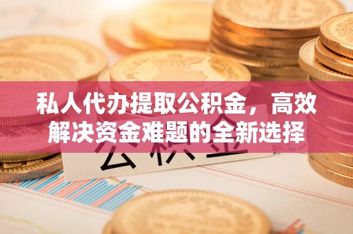赤壁私人代办提取公积金，高效解决资金难题的全新选择