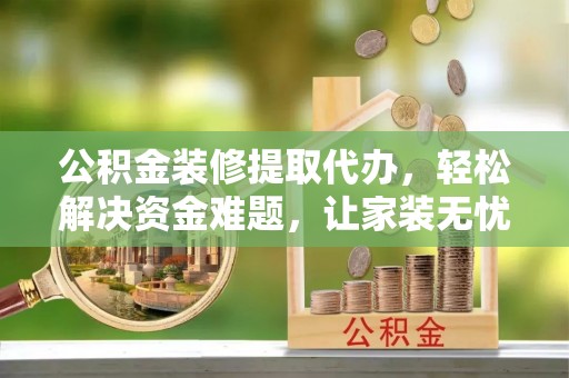 赤壁公积金装修提取代办，轻松解决资金难题，让家装无忧
