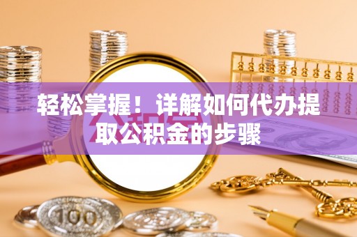 赤壁轻松掌握！详解如何代办提取公积金的步骤