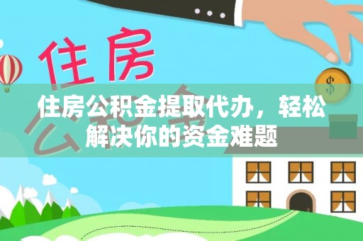 赤壁住房公积金提取代办，轻松解决你的资金难题