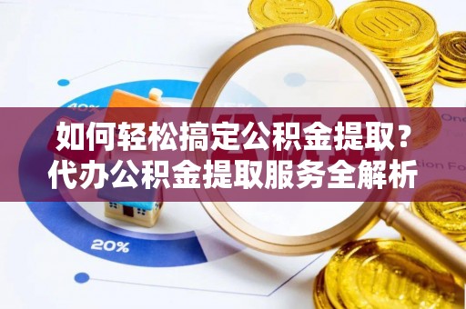 赤壁如何轻松搞定公积金提取？代办公积金提取服务全解析
