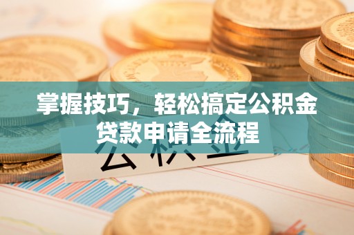 赤壁掌握技巧，轻松搞定公积金贷款申请全流程