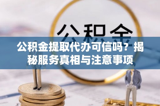赤壁公积金提取代办可信吗？揭秘服务真相与注意事项
