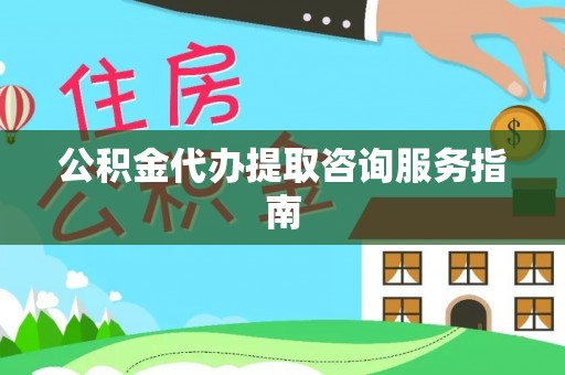 赤壁公积金代办提取咨询服务指南