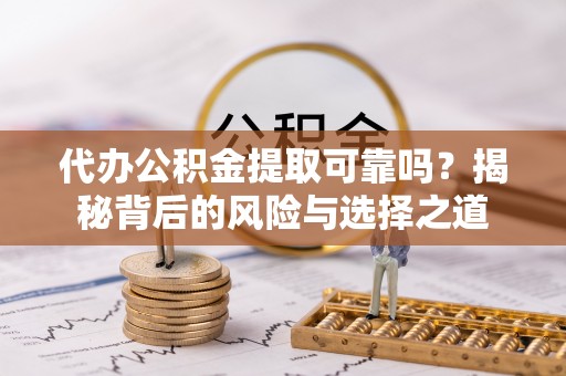 赤壁代办公积金提取可靠吗？揭秘背后的风险与选择之道