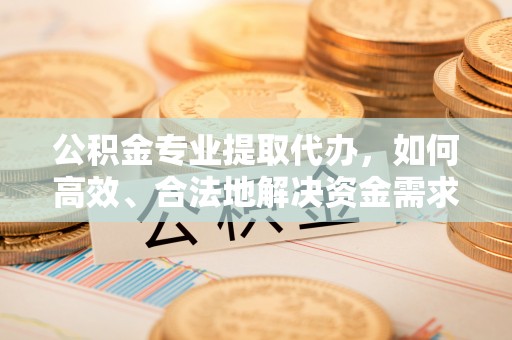 赤壁公积金专业提取代办，如何高效、合法地解决资金需求？