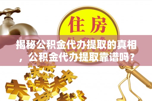 赤壁揭秘公积金代办提取的真相，公积金代办提取靠谱吗？你需要知道这些关键点