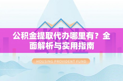赤壁公积金提取代办哪里有？全面解析与实用指南