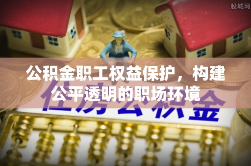 赤壁公积金职工权益保护，构建公平透明的职场环境
