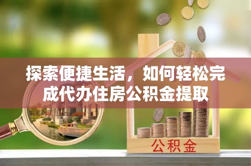 赤壁探索便捷生活，如何轻松完成代办住房公积金提取