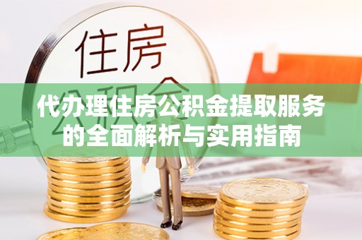赤壁代办理住房公积金提取服务的全面解析与实用指南