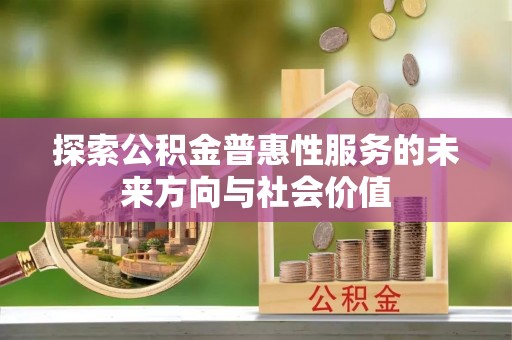 赤壁探索公积金普惠性服务的未来方向与社会价值