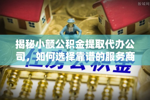 赤壁揭秘小额公积金提取代办公司，如何选择靠谱的服务商？