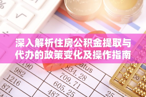 赤壁深入解析住房公积金提取与代办的政策变化及操作指南