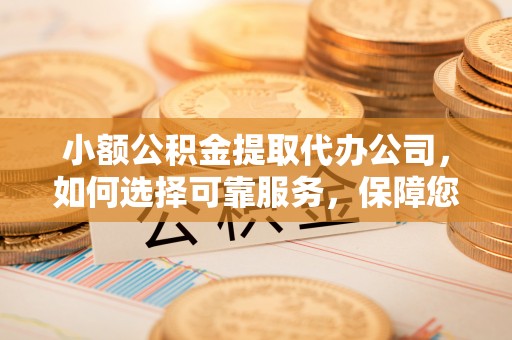 赤壁小额公积金提取代办公司，如何选择可靠服务，保障您的资金安全