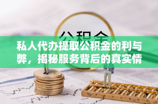 赤壁私人代办提取公积金的利与弊，揭秘服务背后的真实情况