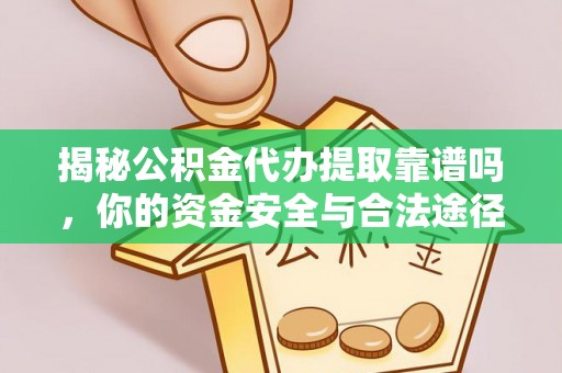 赤壁揭秘公积金代办提取靠谱吗，你的资金安全与合法途径全解析