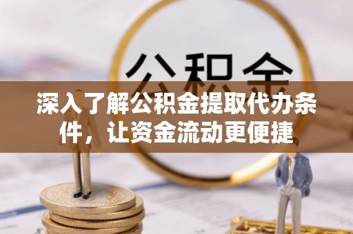 赤壁深入了解公积金提取代办条件，让资金流动更便捷