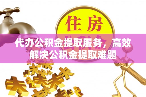 赤壁代办公积金提取服务，高效解决公积金提取难题