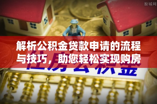赤壁解析公积金贷款申请的流程与技巧，助您轻松实现购房梦