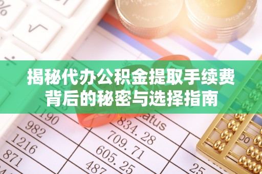 赤壁揭秘代办公积金提取手续费背后的秘密与选择指南