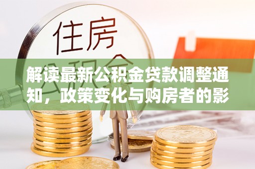 赤壁解读最新公积金贷款调整通知，政策变化与购房者的影响