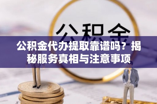 赤壁公积金代办提取靠谱吗？揭秘服务真相与注意事项