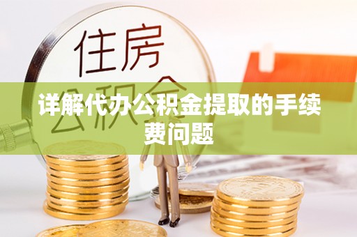 赤壁详解代办公积金提取的手续费问题