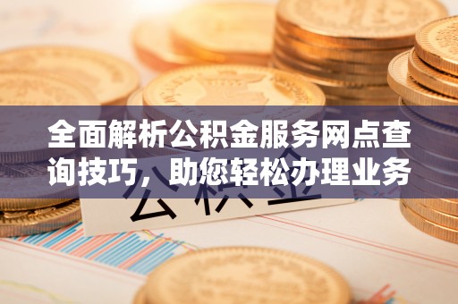 赤壁全面解析公积金服务网点查询技巧，助您轻松办理业务