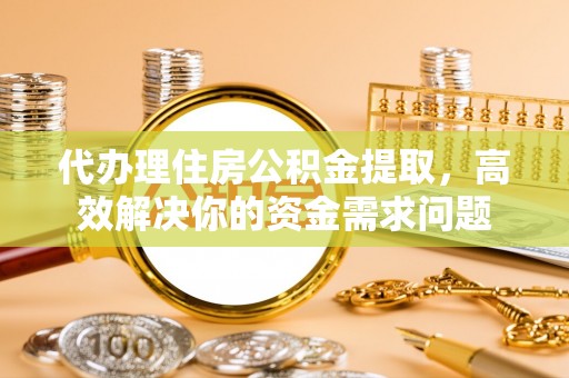 赤壁代办理住房公积金提取，高效解决你的资金需求问题