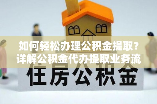 赤壁如何轻松办理公积金提取？详解公积金代办提取业务流程与优势