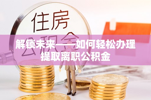 赤壁解锁未来——如何轻松办理提取离职公积金
