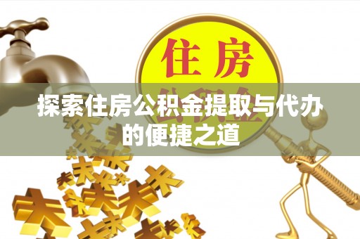 赤壁探索住房公积金提取与代办的便捷之道