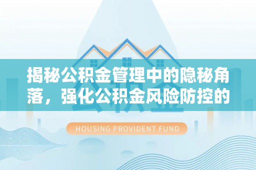 赤壁揭秘公积金管理中的隐秘角落，强化公积金风险防控的必要性与路径