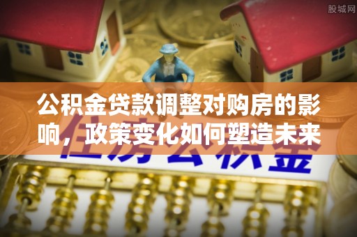 赤壁公积金贷款调整对购房的影响，政策变化如何塑造未来住房市场
