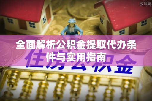 赤壁全面解析公积金提取代办条件与实用指南