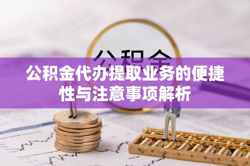 赤壁公积金代办提取业务的便捷性与注意事项解析