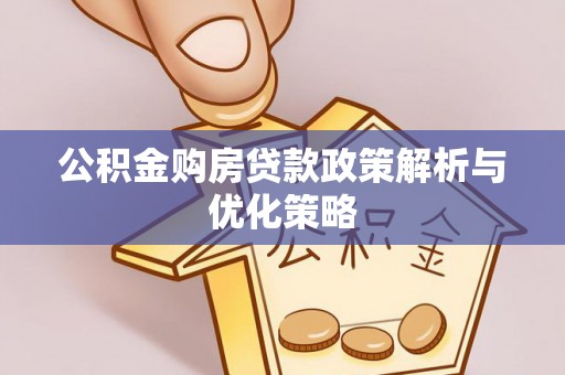赤壁公积金购房贷款政策解析与优化策略