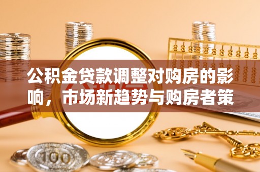 赤壁公积金贷款调整对购房的影响，市场新趋势与购房者策略