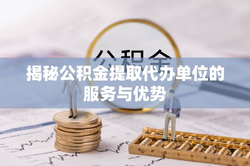 赤壁揭秘公积金提取代办单位的服务与优势