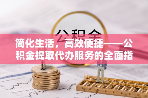 赤壁简化生活，高效便捷——公积金提取代办服务的全面指南