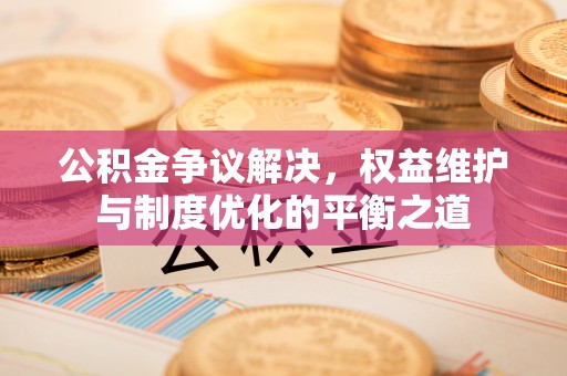 赤壁公积金争议解决，权益维护与制度优化的平衡之道