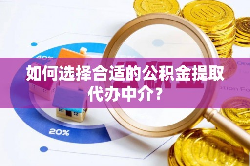 赤壁如何选择合适的公积金提取代办中介？