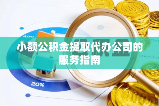 赤壁小额公积金提取代办公司的服务指南
