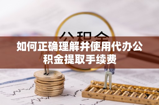 赤壁如何正确理解并使用代办公积金提取手续费